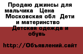 Продаю джинсы для мальчика › Цена ­ 2 500 - Московская обл. Дети и материнство » Детская одежда и обувь   